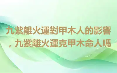 九紫離火運對甲木人的影響，九紫離火運克甲木命人嗎