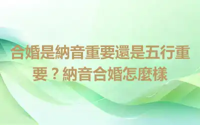 合婚是納音重要還是五行重要？納音合婚怎麼樣