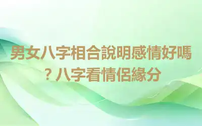 男女八字相合說明感情好嗎？八字看情侶緣分