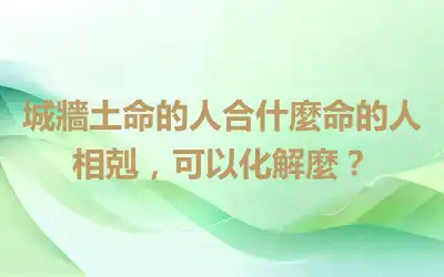 城牆土命的人合什麼命的人相剋，可以化解麼？