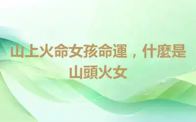 山上火命女孩命運，什麼是山頭火女