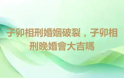 子卯相刑婚姻破裂，子卯相刑晚婚會大吉嗎