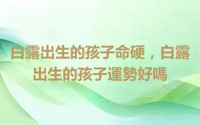 白露出生的孩子命硬，白露出生的孩子運勢好嗎