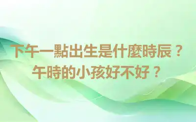 下午一點出生是什麼時辰？午時的小孩好不好？