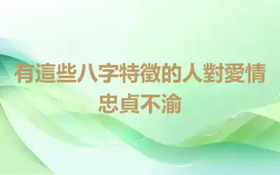 有這些八字特徵的人對愛情忠貞不渝