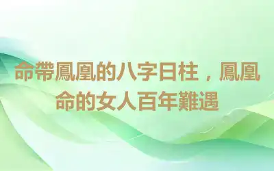 命帶鳳凰的八字日柱，鳳凰命的女人百年難遇