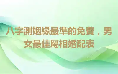 八字測姻緣最準的免費，男女最佳屬相婚配表