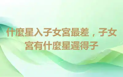 什麼星入子女宮最差，子女宮有什麼星遲得子