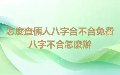 怎麼查倆人八字合不合免費 八字不合怎麼辦