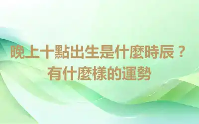 晚上十點出生是什麼時辰？有什麼樣的運勢