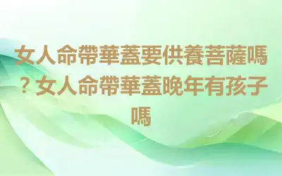 女人命帶華蓋要供養菩薩嗎？女人命帶華蓋晚年有孩子嗎