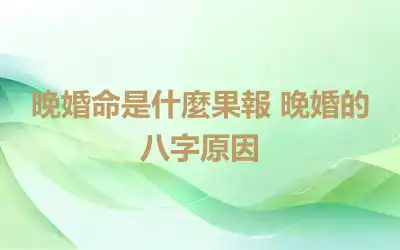 晚婚命是什麼果報 晚婚的八字原因
