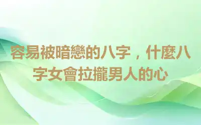 容易被暗戀的八字，什麼八字女會拉攏男人的心