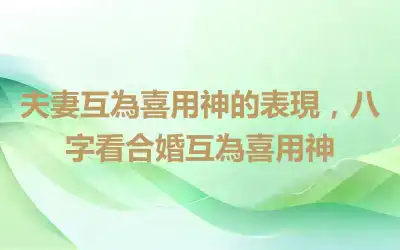 夫妻互為喜用神的表現，八字看合婚互為喜用神
