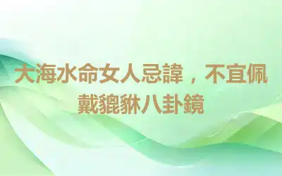 大海水命女人忌諱，不宜佩戴貔貅八卦鏡