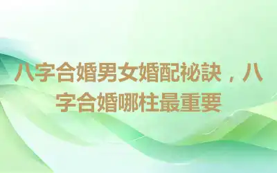八字合婚男女婚配祕訣，八字合婚哪柱最重要