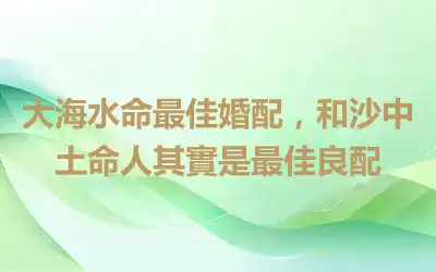 大海水命最佳婚配，和沙中土命人其實是最佳良配