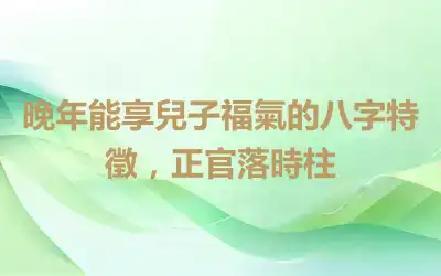 晚年能享兒子福氣的八字特徵，正官落時柱