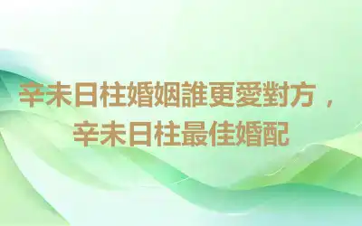 辛未日柱婚姻誰更愛對方，辛未日柱最佳婚配