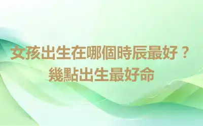 女孩出生在哪個時辰最好？幾點出生最好命