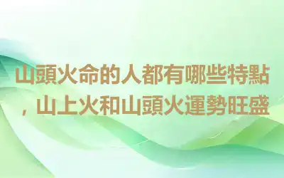山頭火命的人都有哪些特點，山上火和山頭火運勢旺盛