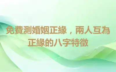 免費測婚姻正緣，兩人互為正緣的八字特徵