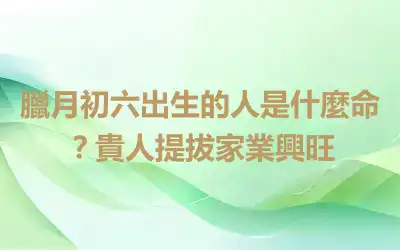 臘月初六出生的人是什麼命？貴人提拔家業興旺