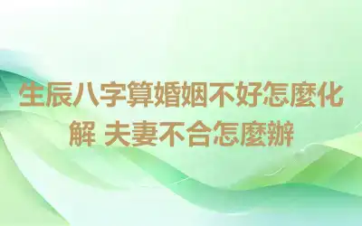 生辰八字算婚姻不好怎麼化解 夫妻不合怎麼辦