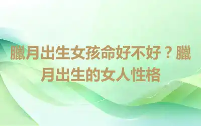 臘月出生女孩命好不好？臘月出生的女人性格