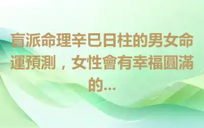 盲派命理辛巳日柱的男女命運預測，女性會有幸福圓滿的...