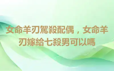 女命羊刃駕殺配偶，女命羊刃嫁給七殺男可以嗎