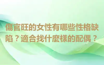 傷官旺的女性有哪些性格缺陷？適合找什麼樣的配偶？