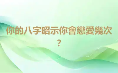 你的八字昭示你會戀愛幾次？