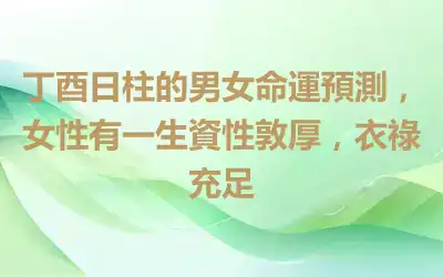 丁酉日柱的男女命運預測，女性有一生資性敦厚，衣祿充足