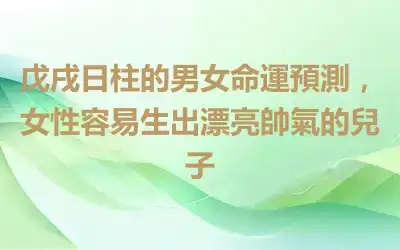 戊戌日柱的男女命運預測，女性容易生出漂亮帥氣的兒子