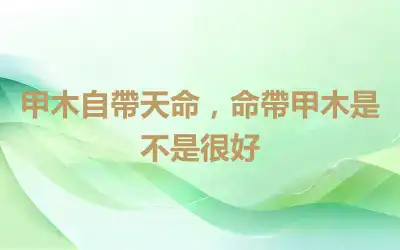 甲木自帶天命，命帶甲木是不是很好