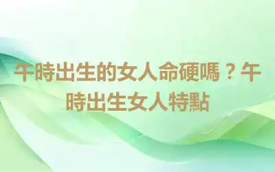 午時出生的女人命硬嗎？午時出生女人特點