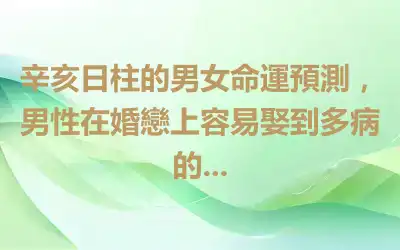 辛亥日柱的男女命運預測，男性在婚戀上容易娶到多病的...