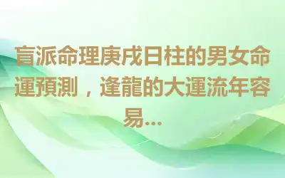 盲派命理庚戌日柱的男女命運預測，逢龍的大運流年容易...