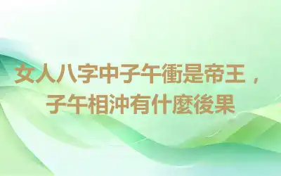 女人八字中子午衝是帝王，子午相沖有什麼後果