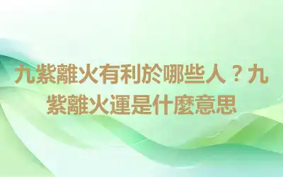 九紫離火有利於哪些人？九紫離火運是什麼意思