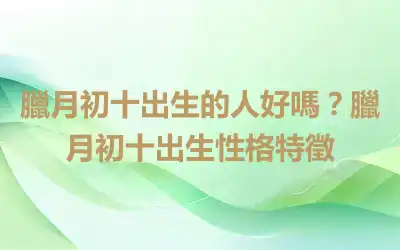 臘月初十出生的人好嗎？臘月初十出生性格特徵