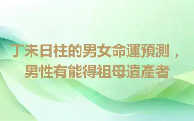 丁未日柱的男女命運預測，男性有能得祖母遺產者