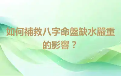 如何補救八字命盤缺水嚴重的影響？