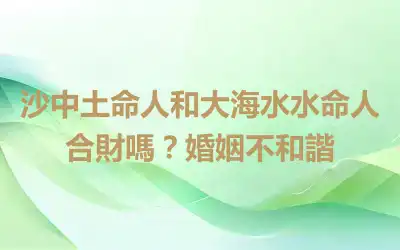 沙中土命人和大海水水命人合財嗎？婚姻不和諧