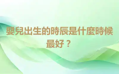 嬰兒出生的時辰是什麼時候最好？