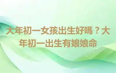 大年初一女孩出生好嗎？大年初一出生有娘娘命