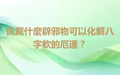 佩戴什麼辟邪物可以化解八字軟的厄運？
