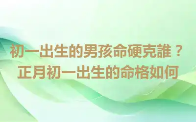 初一出生的男孩命硬克誰？正月初一出生的命格如何
