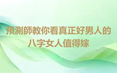 預測師教你看真正好男人的八字女人值得嫁